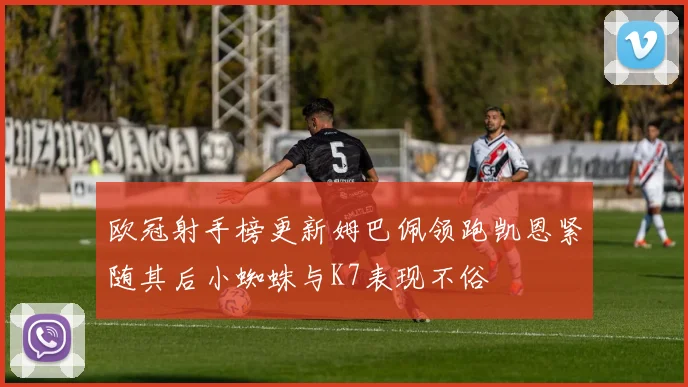 欧冠射手榜更新姆巴佩领跑凯恩紧随其后小蜘蛛与K7表现不俗