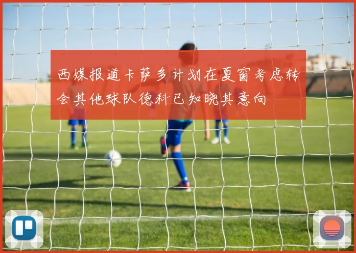西媒报道卡萨多计划在夏窗考虑转会其他球队德科已知晓其意向