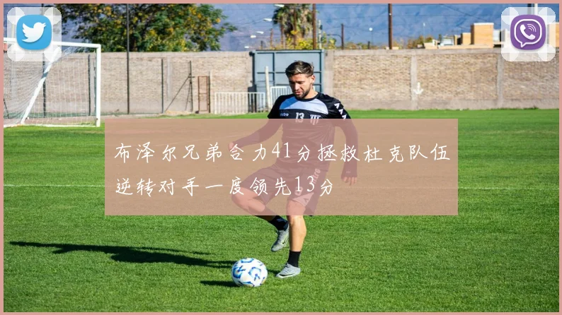 布泽尔兄弟合力41分拯救杜克队伍逆转对手一度领先13分