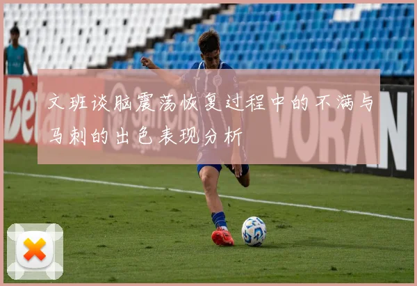 文班谈脑震荡恢复过程中的不满与马刺的出色表现分析
