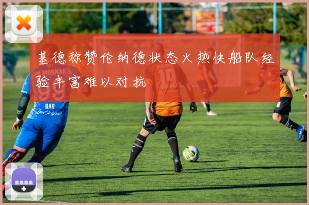 基德称赞伦纳德状态火热快船队经验丰富难以对抗