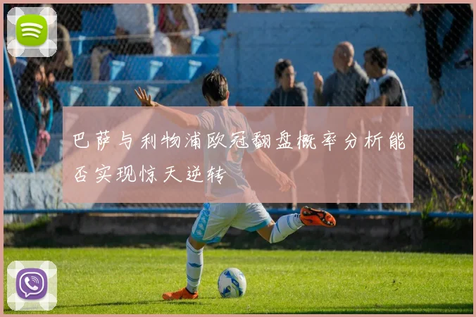 巴萨与利物浦欧冠翻盘概率分析能否实现惊天逆转