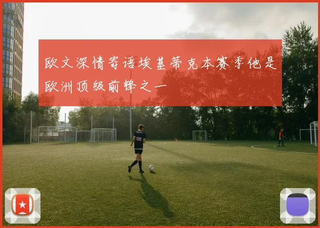 欧文深情寄语埃基蒂克本赛季他是欧洲顶级前锋之一