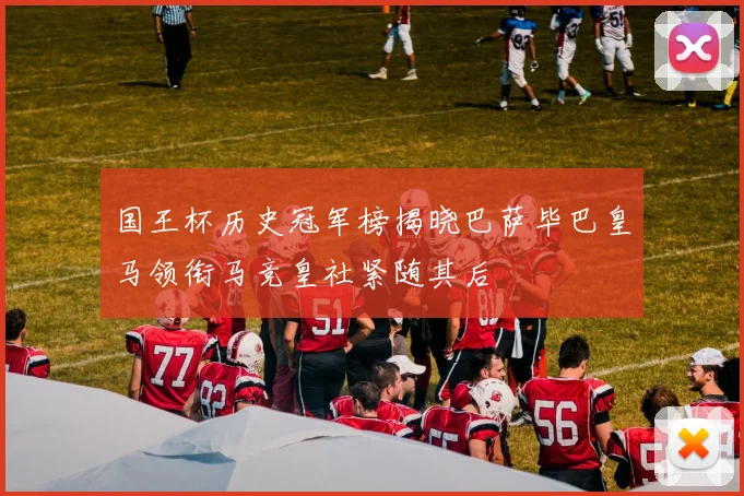 国王杯历史冠军榜揭晓巴萨毕巴皇马领衔马竞皇社紧随其后