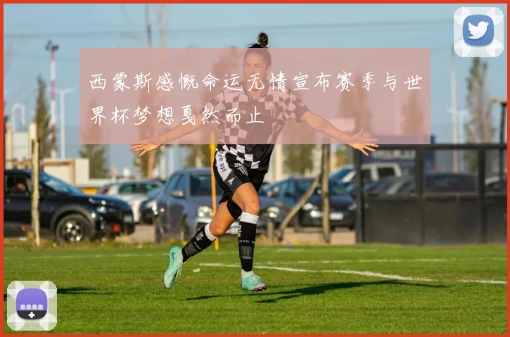 西蒙斯感慨命运无情宣布赛季与世界杯梦想戛然而止