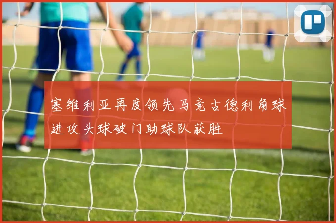 塞维利亚再度领先马竞古德利角球进攻头球破门助球队获胜