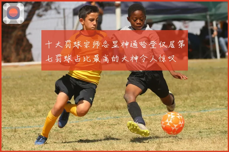 十大罚球宗师各显神通哈登仅居第七罚球占比最高的大神令人惊叹