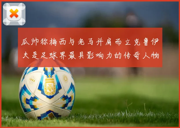 瓜帅称梅西与老马并肩而立克鲁伊夫是足球界最具影响力的传奇人物