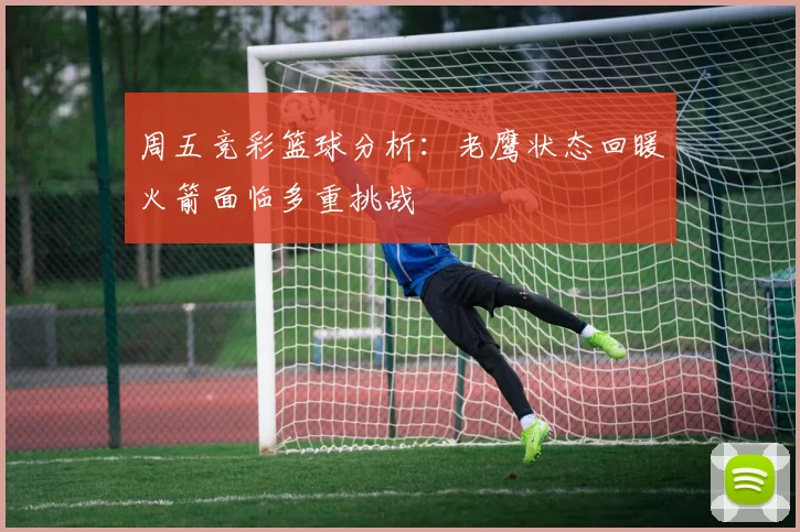 周五竞彩篮球分析：老鹰状态回暖火箭面临多重挑战