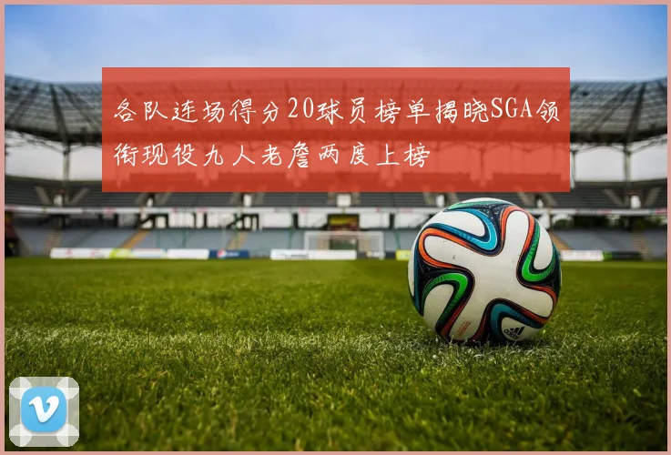 各队连场得分20球员榜单揭晓SGA领衔现役九人老詹两度上榜
