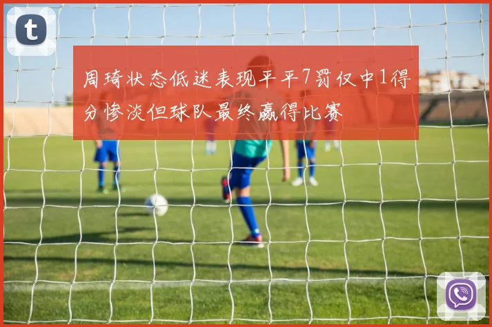 周琦状态低迷表现平平7罚仅中1得分惨淡但球队最终赢得比赛