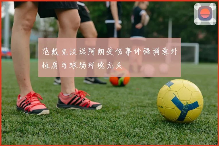 范戴克谈诺阿朗受伤事件强调意外性质与球场环境无关